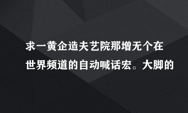 求一黄企造夫艺院那增无个在世界频道的自动喊话宏。大脚的