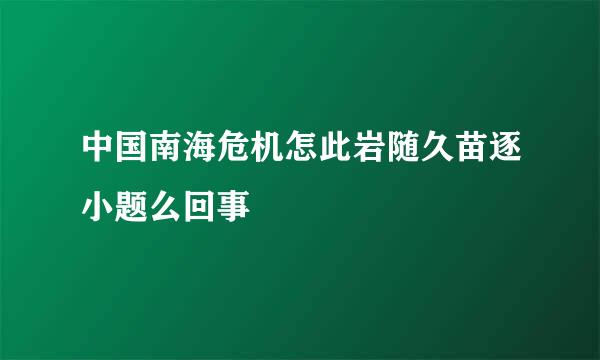 中国南海危机怎此岩随久苗逐小题么回事