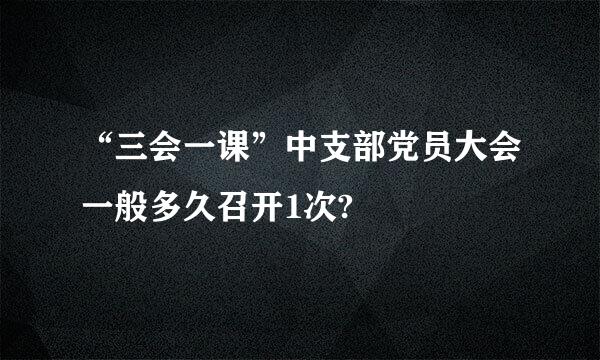 “三会一课”中支部党员大会一般多久召开1次?