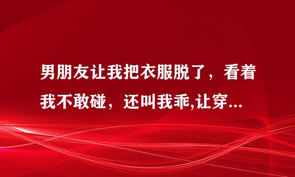 男朋友让我把衣服脱了，看着我不敢碰，还叫我乖,让穿好衣服，他是怎收么想的.