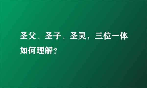 圣父、圣子、圣灵，三位一体如何理解？