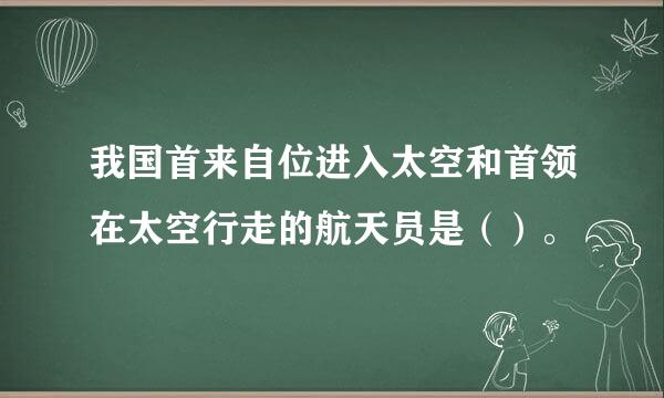 我国首来自位进入太空和首领在太空行走的航天员是（）。