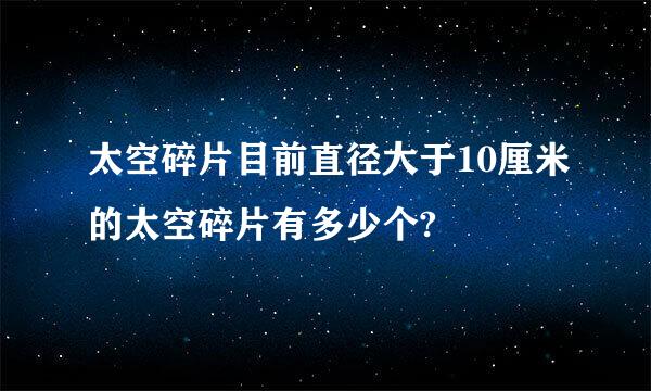 太空碎片目前直径大于10厘米的太空碎片有多少个?