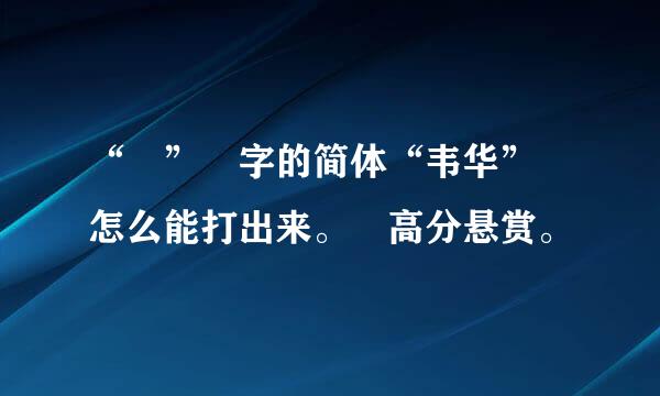 “韡” 字的简体“韦华” 怎么能打出来。 高分悬赏。