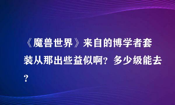 《魔兽世界》来自的博学者套装从那出些益似啊？多少级能去？