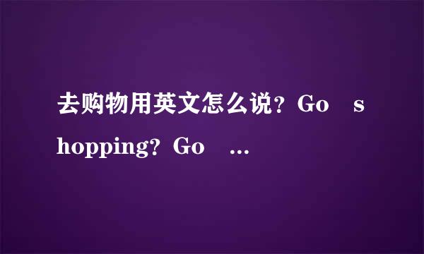 去购物用英文怎么说？Go shopping？Go to shopping？