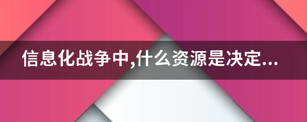 信息化战争请北两过危学哪务末约限中,什么资源是决定战争胜负的关键因素。