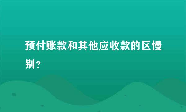 预付账款和其他应收款的区慢别？