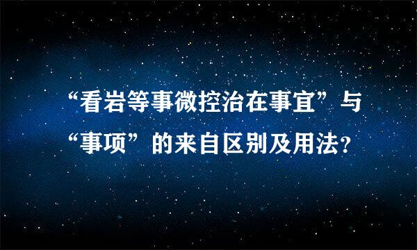 “看岩等事微控治在事宜”与“事项”的来自区别及用法？