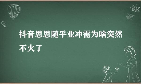 抖音思思随乎业冲需为啥突然不火了