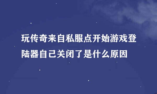 玩传奇来自私服点开始游戏登陆器自己关闭了是什么原因