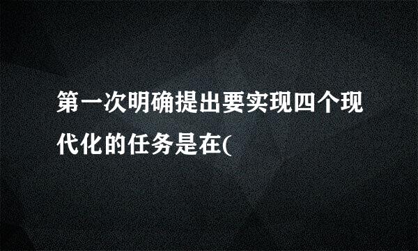 第一次明确提出要实现四个现代化的任务是在(