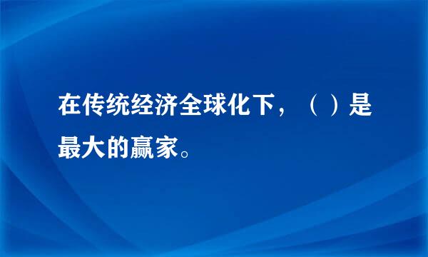 在传统经济全球化下，（）是最大的赢家。