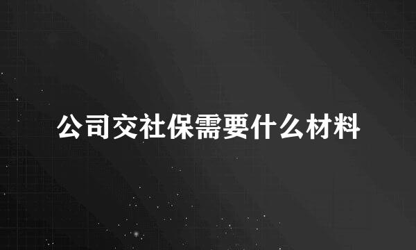 公司交社保需要什么材料