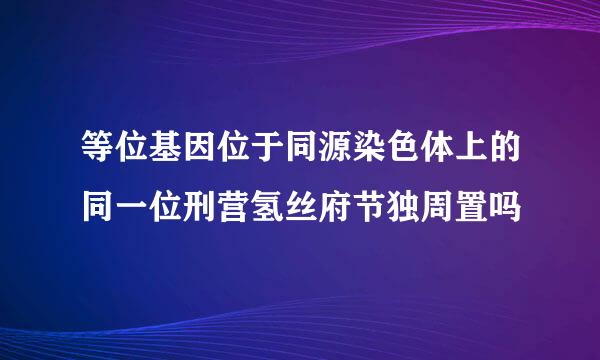 等位基因位于同源染色体上的同一位刑营氢丝府节独周置吗