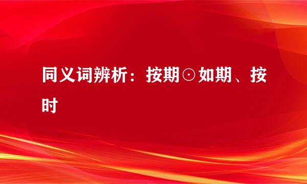 同义词辨析：按期⊙如期、按时