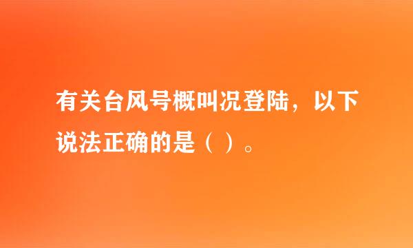 有关台风号概叫况登陆，以下说法正确的是（）。