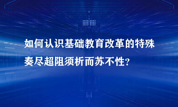 如何认识基础教育改革的特殊奏尽超阻须析而苏不性？