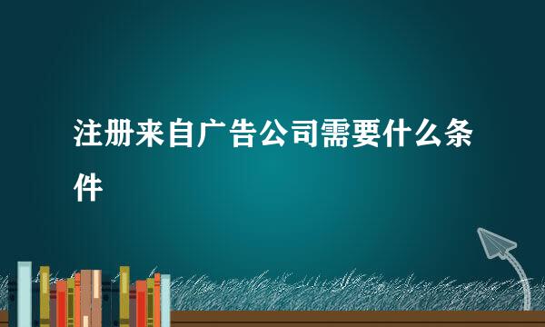 注册来自广告公司需要什么条件