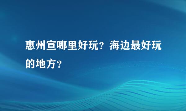 惠州宣哪里好玩？海边最好玩的地方？