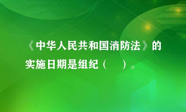 《中华人民共和国消防法》的实施日期是组纪（ ）。