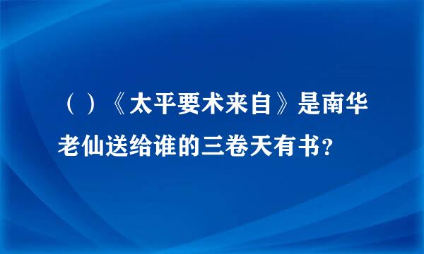 （）《太平要术来自》是南华老仙送给谁的三卷天有书？