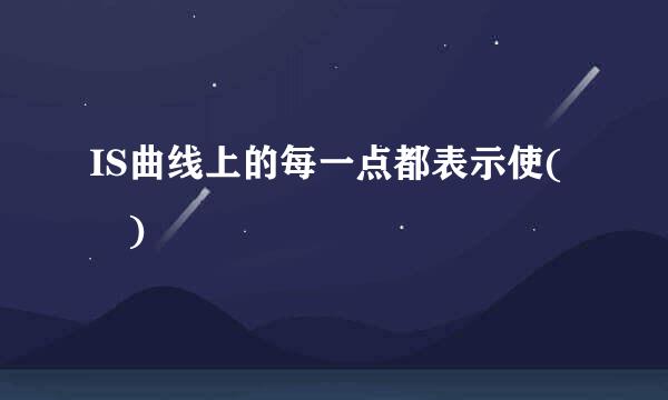 IS曲线上的每一点都表示使( )