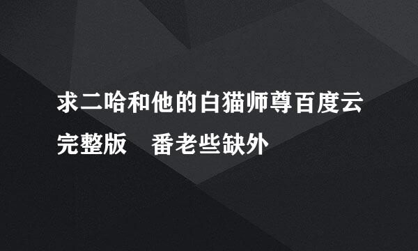 求二哈和他的白猫师尊百度云完整版 番老些缺外