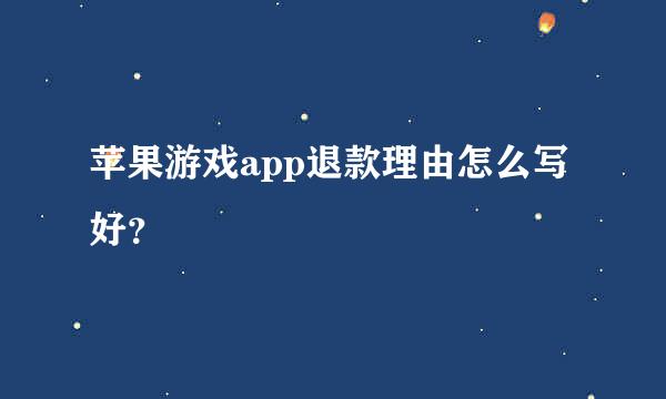 苹果游戏app退款理由怎么写好？