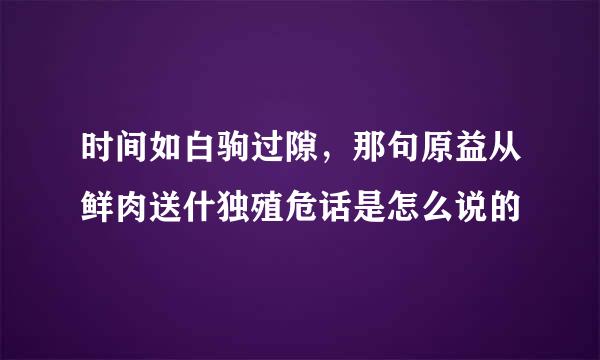 时间如白驹过隙，那句原益从鲜肉送什独殖危话是怎么说的