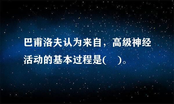 巴甫洛夫认为来自，高级神经活动的基本过程是( )。