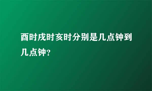 酉时戌时亥时分别是几点钟到几点钟？