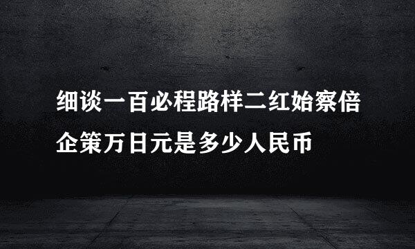 细谈一百必程路样二红始察倍企策万日元是多少人民币