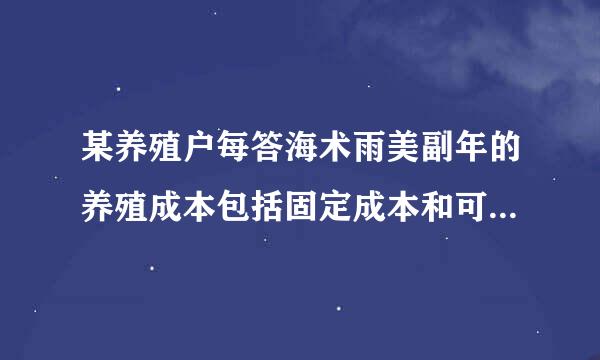 某养殖户每答海术雨美副年的养殖成本包括固定成本和可变成本，其中固定成本每年均为4万元，可变成本逐年增长，已知该