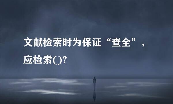 文献检索时为保证“查全”，应检索()?