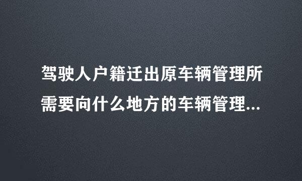 驾驶人户籍迁出原车辆管理所需要向什么地方的车辆管理所提出申请?(     )