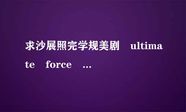 求沙展照完学规美剧 ultimate force 极限权利 全季下载地址.中文带字幕的.谢谢