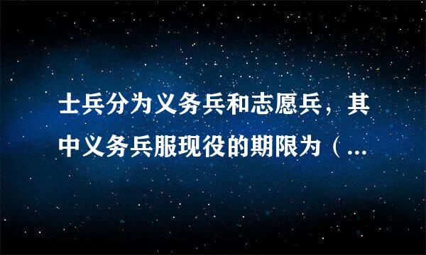 士兵分为义务兵和志愿兵，其中义务兵服现役的期限为（ ）年。