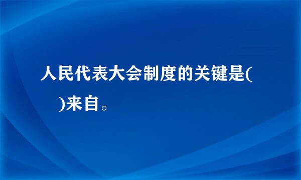 人民代表大会制度的关键是( )来自。