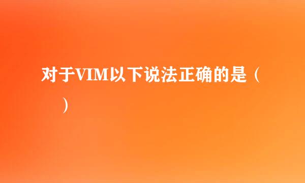 对于VIM以下说法正确的是（ ）