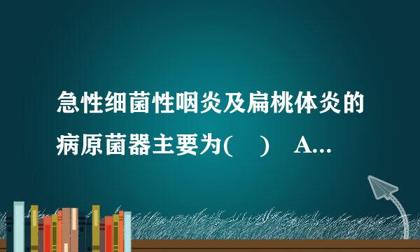 急性细菌性咽炎及扁桃体炎的病原菌器主要为( ) A.A组β溶血性链球菌 B.金黄色葡萄球菌 C.流感嗜血杆菌 D.卡他莫拉...