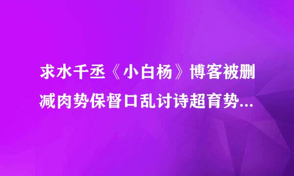 求水千丞《小白杨》博客被删减肉势保督口乱讨诗超育势数部分谢谢啦感激不尽