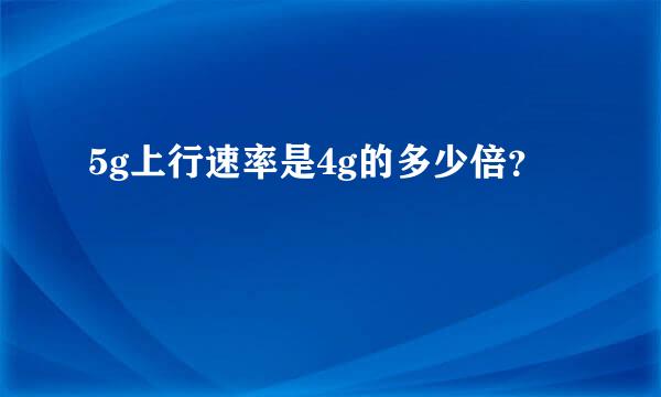 5g上行速率是4g的多少倍？