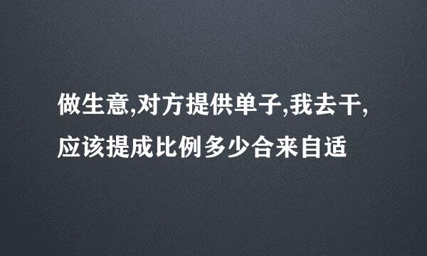 做生意,对方提供单子,我去干,应该提成比例多少合来自适