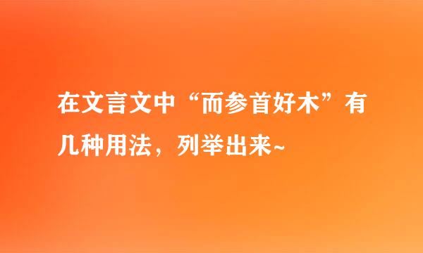 在文言文中“而参首好木”有几种用法，列举出来~