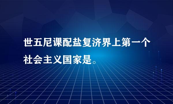 世五尼课配盐复济界上第一个社会主义国家是。