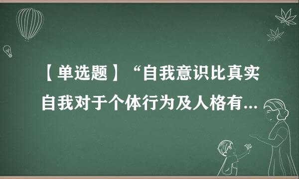 【单选题】“自我意识比真实自我对于个体行为及人格有着更为重要的作用”,这句话取药识细测出自心理学家: