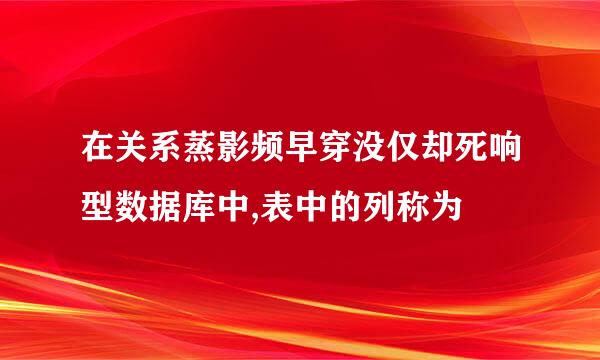 在关系蒸影频早穿没仅却死响型数据库中,表中的列称为