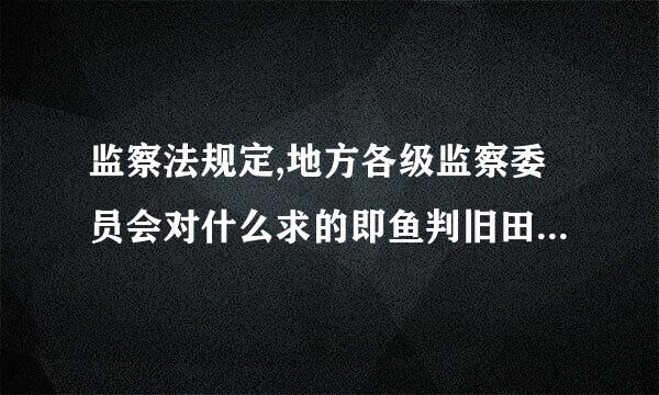 监察法规定,地方各级监察委员会对什么求的即鱼判旧田础们负责并接受监督