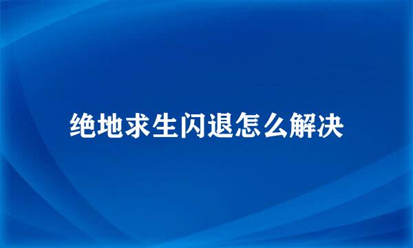 绝地求生闪退怎么解决